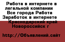 Работа в интернете в легальной компании. - Все города Работа » Заработок в интернете   . Краснодарский край,Новороссийск г.